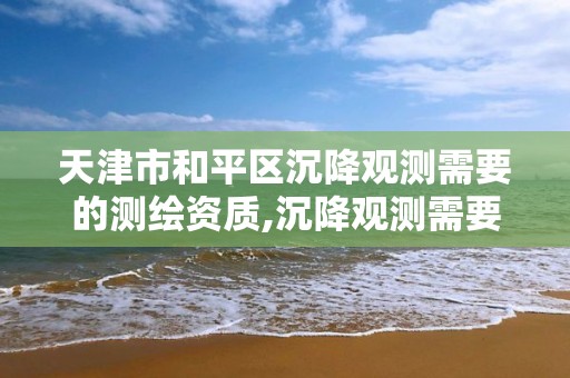 天津市和平区沉降观测需要的测绘资质,沉降观测需要委托第三方吗。