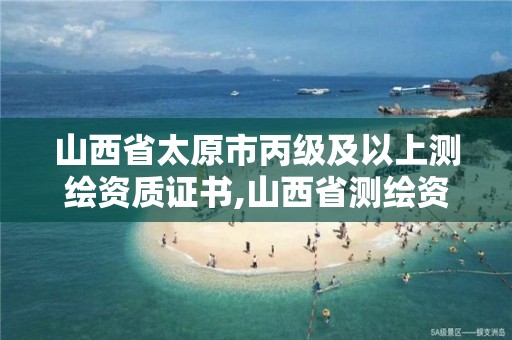 山西省太原市丙级及以上测绘资质证书,山西省测绘资质2020。