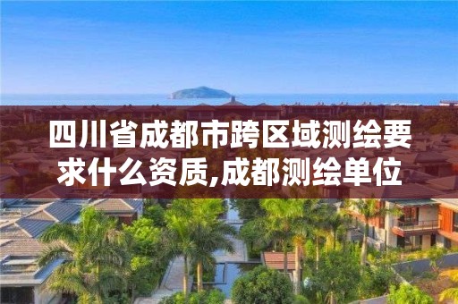 四川省成都市跨区域测绘要求什么资质,成都测绘单位集中在哪些地方。