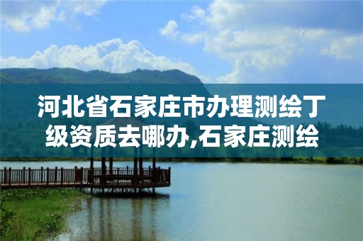 河北省石家庄市办理测绘丁级资质去哪办,石家庄测绘局属于哪个区。