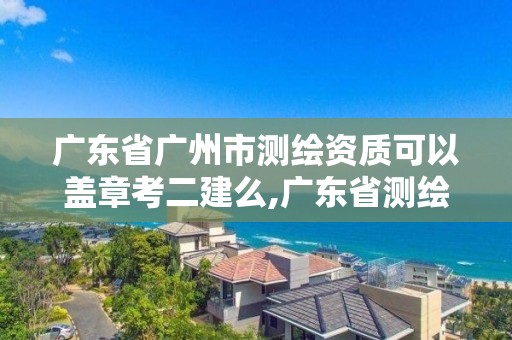 广东省广州市测绘资质可以盖章考二建么,广东省测绘资质办理流程。