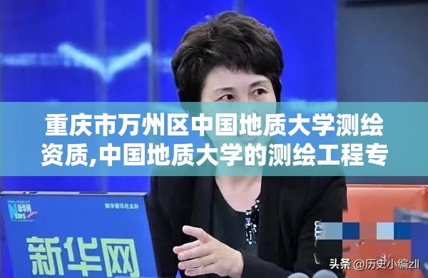 重庆市万州区中国地质大学测绘资质,中国地质大学的测绘工程专业怎么样。