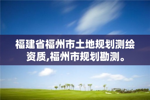 福建省福州市土地规划测绘资质,福州市规划勘测。