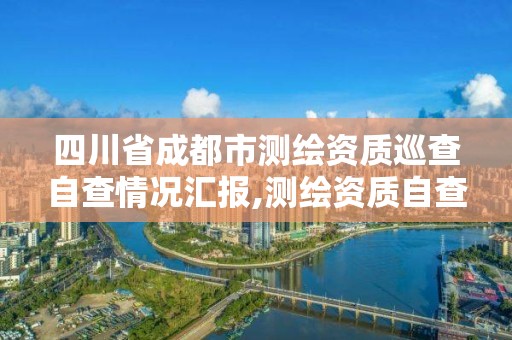 四川省成都市测绘资质巡查自查情况汇报,测绘资质自查报告。