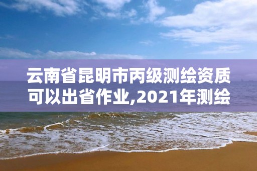 云南省昆明市丙级测绘资质可以出省作业,2021年测绘丙级资质申报条件。