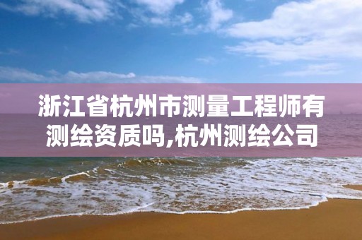 浙江省杭州市测量工程师有测绘资质吗,杭州测绘公司招聘信息。