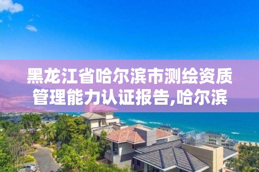 黑龙江省哈尔滨市测绘资质管理能力认证报告,哈尔滨测绘局在哪。