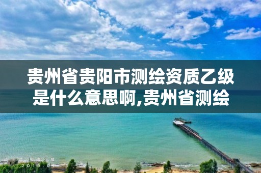 贵州省贵阳市测绘资质乙级是什么意思啊,贵州省测绘资质管理规定。