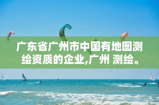 广东省广州市中国有地图测绘资质的企业,广州 测绘。