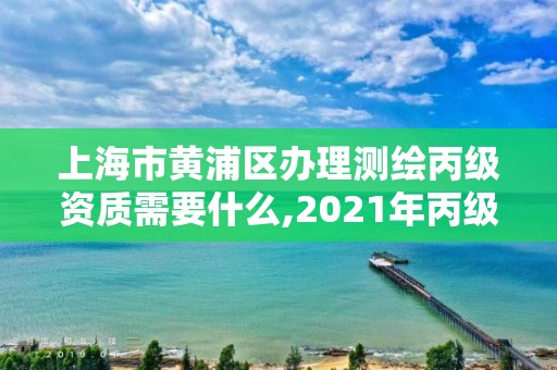 上海市黄浦区办理测绘丙级资质需要什么,2021年丙级测绘资质申请需要什么条件。