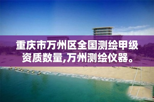 重庆市万州区全国测绘甲级资质数量,万州测绘仪器。