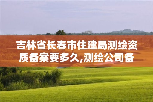 吉林省长春市住建局测绘资质备案要多久,测绘公司备案登记。