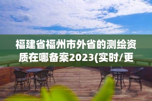 福建省福州市外省的测绘资质在哪备案2023(实时/更新中)