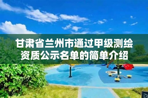 甘肃省兰州市通过甲级测绘资质公示名单的简单介绍