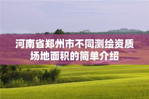 河南省郑州市不同测绘资质场地面积的简单介绍