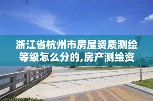 浙江省杭州市房屋资质测绘等级怎么分的,房产测绘资质证书。