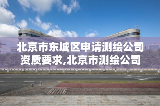 北京市东城区申请测绘公司资质要求,北京市测绘公司电话号和地址。