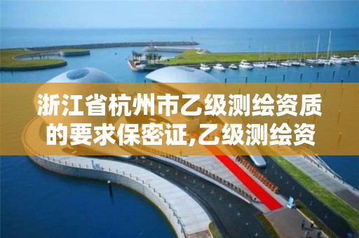 浙江省杭州市乙级测绘资质的要求保密证,乙级测绘资质公司。