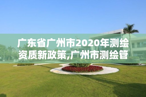 广东省广州市2020年测绘资质新政策,广州市测绘管理办法。