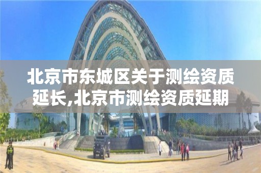 北京市东城区关于测绘资质延长,北京市测绘资质延期。