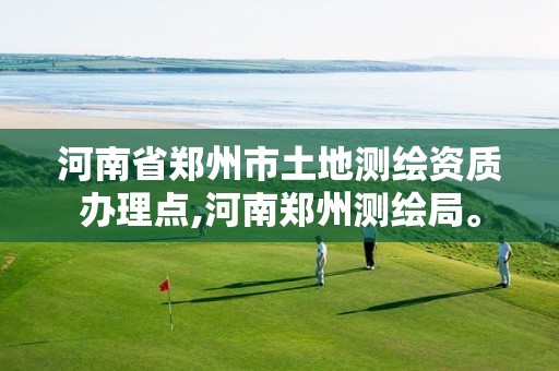 河南省郑州市土地测绘资质办理点,河南郑州测绘局。