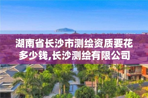 湖南省长沙市测绘资质要花多少钱,长沙测绘有限公司联系电话。