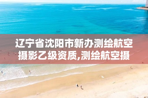 辽宁省沈阳市新办测绘航空摄影乙级资质,测绘航空摄影专业标准。