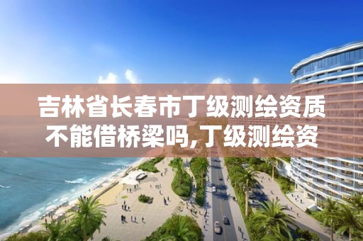 吉林省长春市丁级测绘资质不能借桥梁吗,丁级测绘资质申请需要什么仪器。