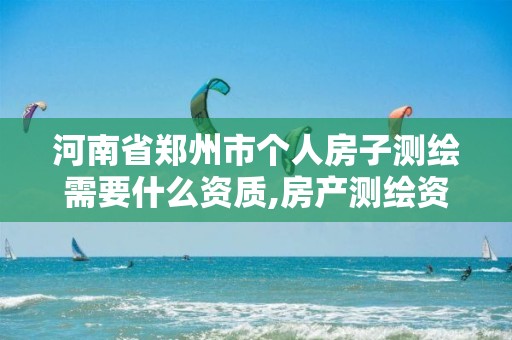 河南省郑州市个人房子测绘需要什么资质,房产测绘资质要求。