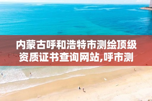 内蒙古呼和浩特市测绘顶级资质证书查询网站,呼市测绘单位。