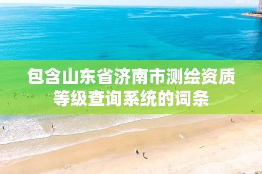 包含山东省济南市测绘资质等级查询系统的词条