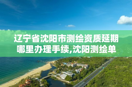 辽宁省沈阳市测绘资质延期哪里办理手续,沈阳测绘单位。