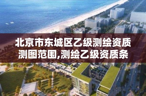 北京市东城区乙级测绘资质测图范围,测绘乙级资质条件。