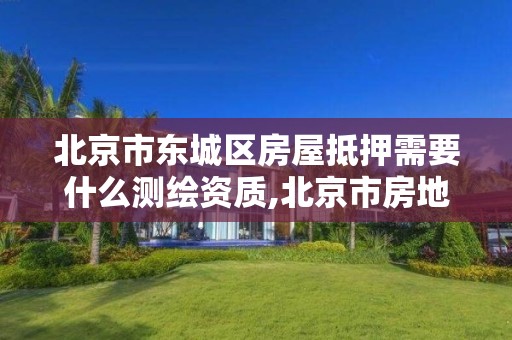 北京市东城区房屋抵押需要什么测绘资质,北京市房地产抵押登记管理办法。