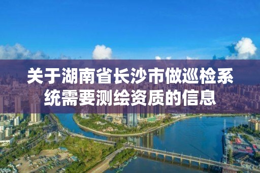 关于湖南省长沙市做巡检系统需要测绘资质的信息