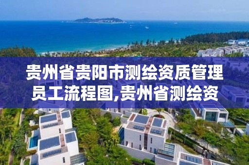 贵州省贵阳市测绘资质管理员工流程图,贵州省测绘资质管理系统。