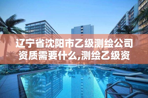 辽宁省沈阳市乙级测绘公司资质需要什么,测绘乙级资质申报条件。