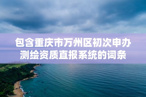 包含重庆市万州区初次申办测绘资质直报系统的词条