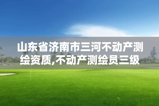 山东省济南市三河不动产测绘资质,不动产测绘员三级含金量高吗?。