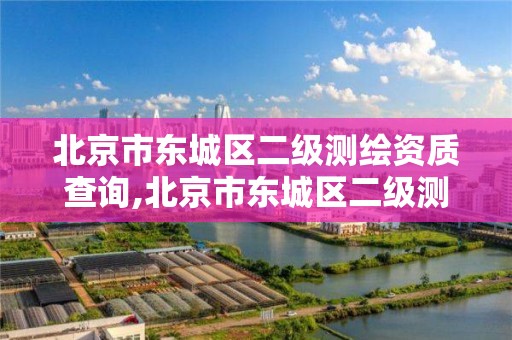 北京市东城区二级测绘资质查询,北京市东城区二级测绘资质查询电话。