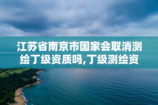 江苏省南京市国家会取消测绘丁级资质吗,丁级测绘资质取消怎么办。