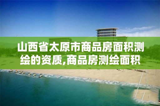 山西省太原市商品房面积测绘的资质,商品房测绘面积谁审核。