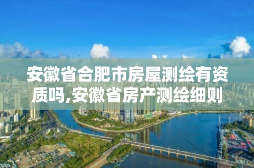 安徽省合肥市房屋测绘有资质吗,安徽省房产测绘细则。