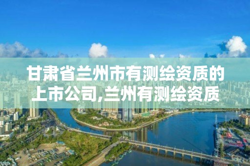 甘肃省兰州市有测绘资质的上市公司,兰州有测绘资质的公司有。