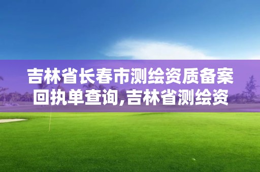 吉林省长春市测绘资质备案回执单查询,吉林省测绘资质管理平台。