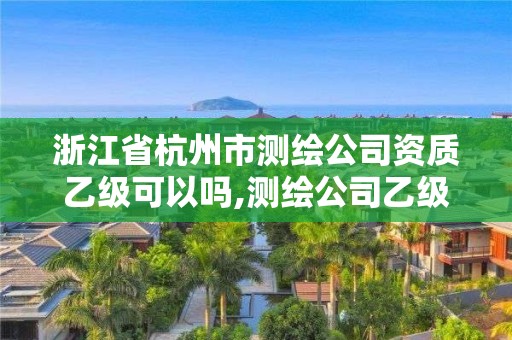 浙江省杭州市测绘公司资质乙级可以吗,测绘公司乙级资质要求。