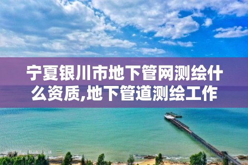 宁夏银川市地下管网测绘什么资质,地下管道测绘工作是做什么。