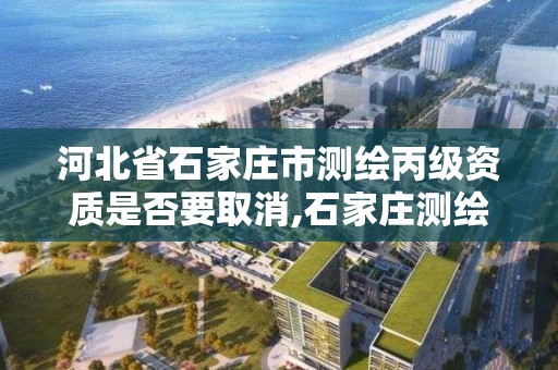 河北省石家庄市测绘丙级资质是否要取消,石家庄测绘单位。