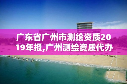 广东省广州市测绘资质2019年报,广州测绘资质代办。