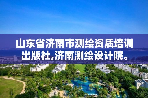 山东省济南市测绘资质培训出版社,济南测绘设计院。